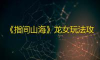 《指间山海》龙女玩法攻略